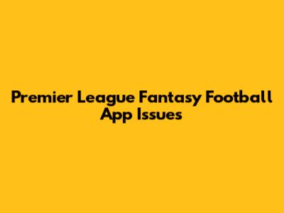 Premier League Fantasy Football App Issues