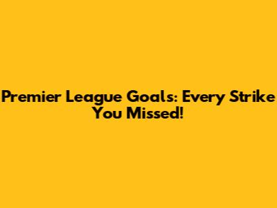 Premier League Goals: Every Strike You Missed!