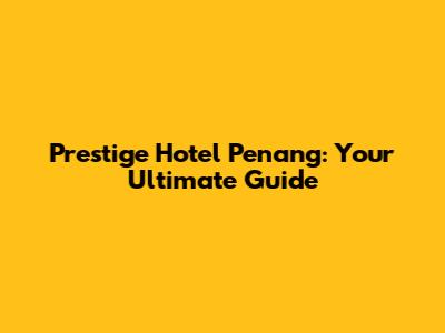 Prestige Hotel Penang: Your Ultimate Guide