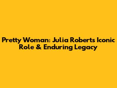 Pretty Woman: Julia Roberts' Iconic Role & Enduring Legacy