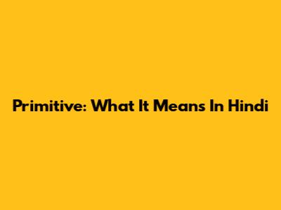 Primitive: What It Means In Hindi