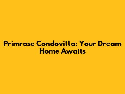 Primrose Condovilla: Your Dream Home Awaits