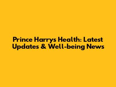 Prince Harry's Health: Latest Updates & Well-being News