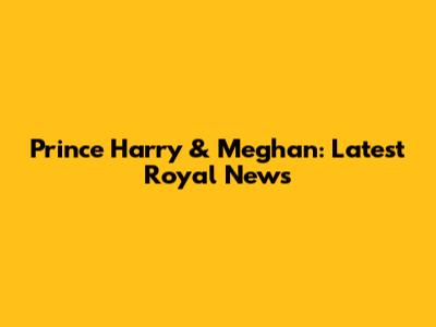 Prince Harry & Meghan: Latest Royal News