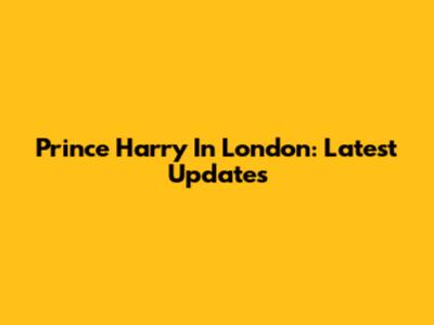 Prince Harry In London: Latest Updates