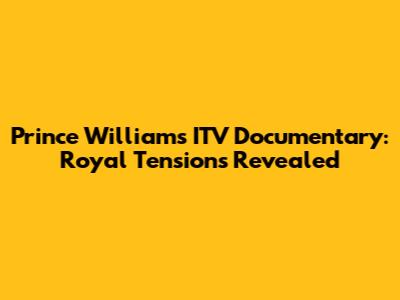 Prince William's ITV Documentary: Royal Tensions Revealed