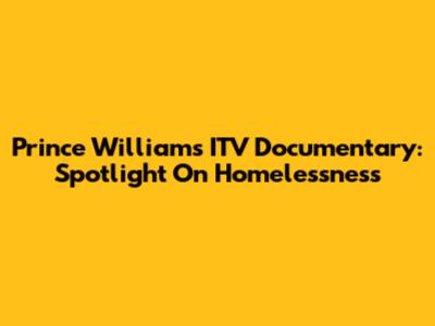 Prince William's ITV Documentary: Spotlight On Homelessness