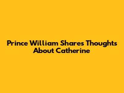 Prince William Shares Thoughts About Catherine