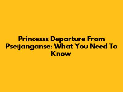 Princess's Departure From Pseijanganse: What You Need To Know