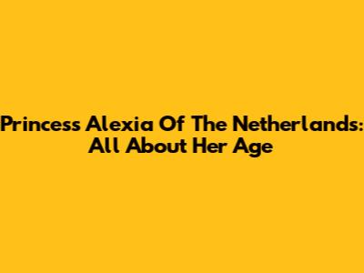 Princess Alexia Of The Netherlands: All About Her Age