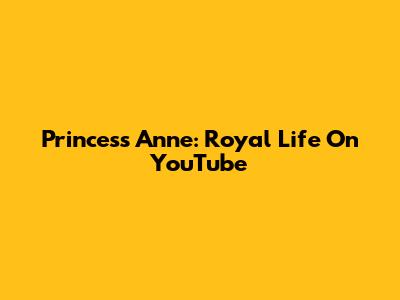 Princess Anne: Royal Life On YouTube