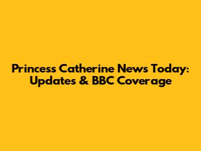 Princess Catherine News Today: Updates & BBC Coverage