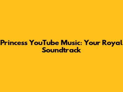 Princess YouTube Music: Your Royal Soundtrack
