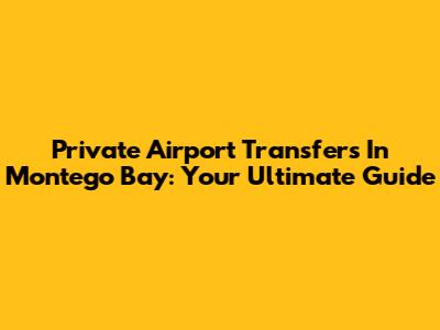 Private Airport Transfers In Montego Bay: Your Ultimate Guide