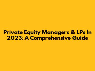 Private Equity Managers & LPs In 2023: A Comprehensive Guide