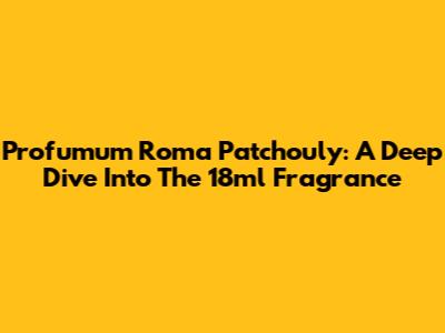 Profumum Roma Patchouly: A Deep Dive Into The 18ml Fragrance