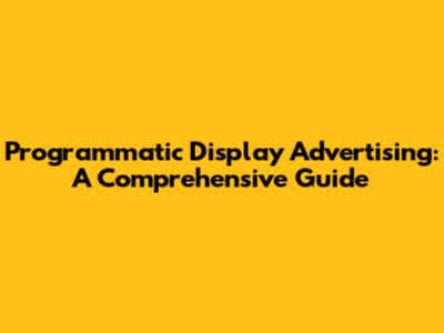 Programmatic Display Advertising: A Comprehensive Guide