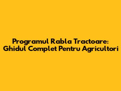 Programul Rabla Tractoare: Ghidul Complet Pentru Agricultori