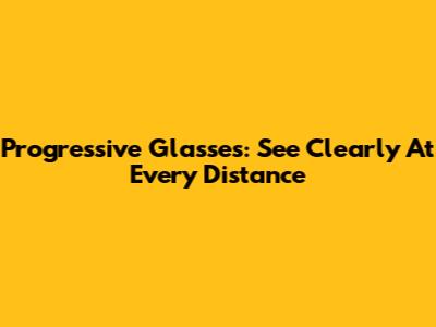 Progressive Glasses: See Clearly At Every Distance