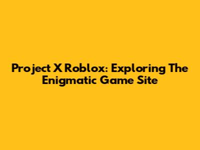 Project X Roblox: Exploring The Enigmatic Game Site