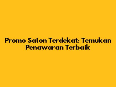 Promo Salon Terdekat: Temukan Penawaran Terbaik