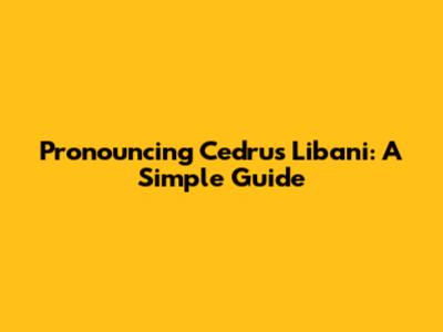 Pronouncing Cedrus Libani: A Simple Guide