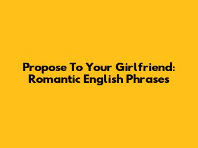Propose To Your Girlfriend: Romantic English Phrases