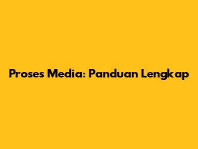 Proses Media: Panduan Lengkap