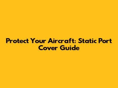 Protect Your Aircraft: Static Port Cover Guide
