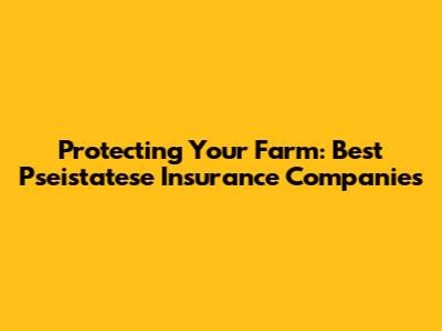 Protecting Your Farm: Best Pseistatese Insurance Companies