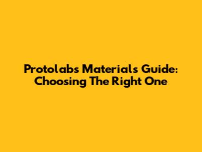 Protolabs Materials Guide: Choosing The Right One