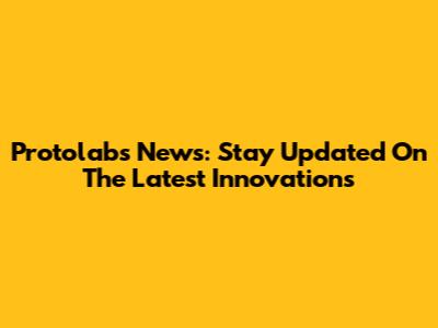 Protolabs News: Stay Updated On The Latest Innovations