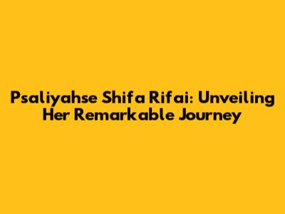 Psaliyahse Shifa Rifai: Unveiling Her Remarkable Journey