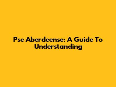 Pse Aberdeense: A Guide To Understanding