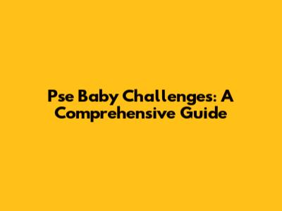 Pse Baby Challenges: A Comprehensive Guide