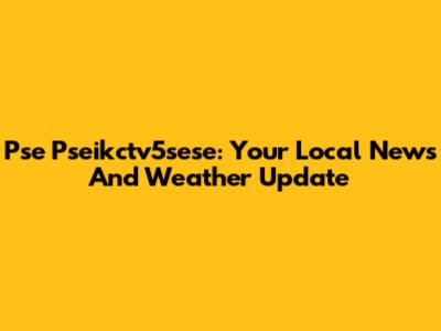 Pse Pseikctv5sese: Your Local News And Weather Update