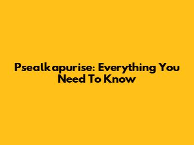 Psealkapurise: Everything You Need To Know