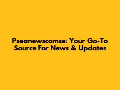 Pseanewscomse: Your Go-To Source For News & Updates