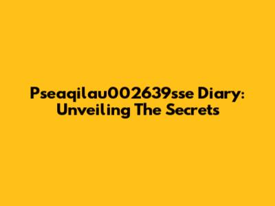 Pseaqilau002639sse Diary: Unveiling The Secrets