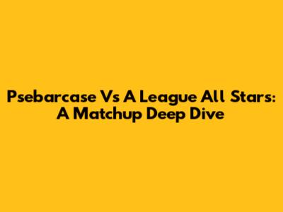 Psebarcase Vs A League All Stars: A Matchup Deep Dive