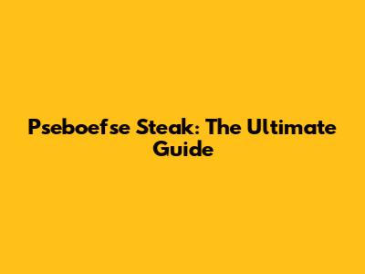 Pseboefse Steak: The Ultimate Guide