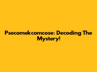 Psecomekcomcose: Decoding The Mystery!