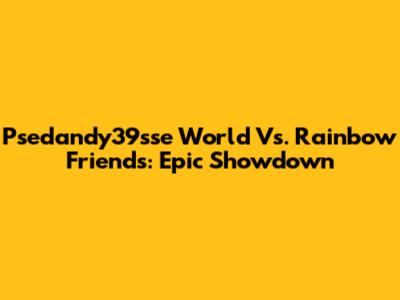 Psedandy39sse World Vs. Rainbow Friends: Epic Showdown