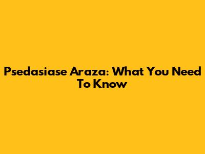 Psedasiase Araza: What You Need To Know