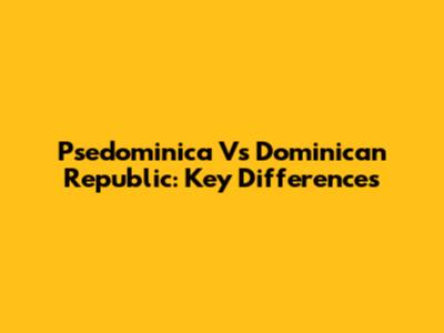 Psedominica Vs Dominican Republic: Key Differences