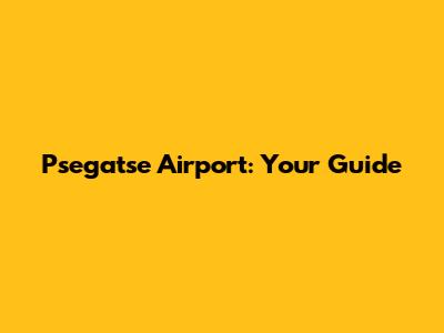 Psegatse Airport: Your Guide