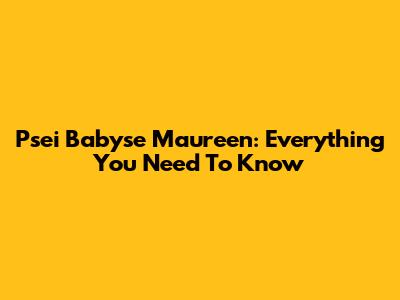 Psei Babyse Maureen: Everything You Need To Know