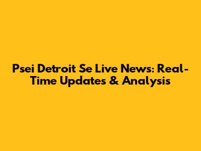 Psei Detroit Se Live News: Real-Time Updates & Analysis