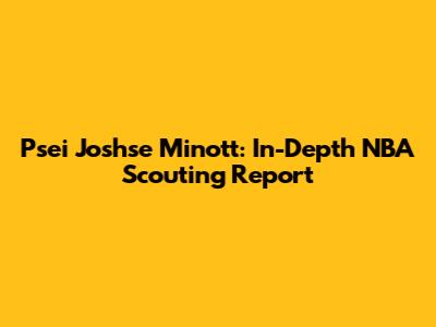 Psei Joshse Minott: In-Depth NBA Scouting Report
