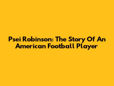 Psei Robinson: The Story Of An American Football Player